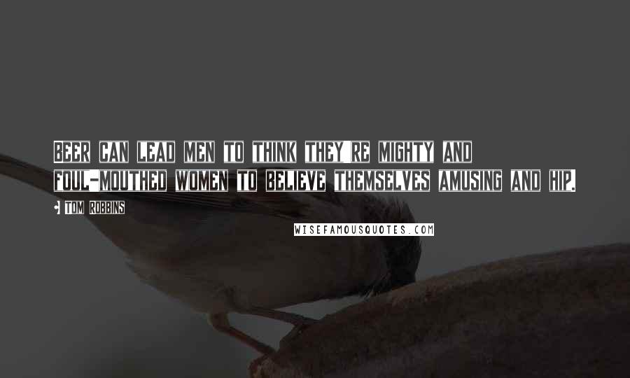 Tom Robbins Quotes: Beer can lead men to think they're mighty and foul-mouthed women to believe themselves amusing and hip.
