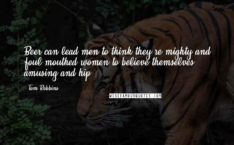 Tom Robbins Quotes: Beer can lead men to think they're mighty and foul-mouthed women to believe themselves amusing and hip.