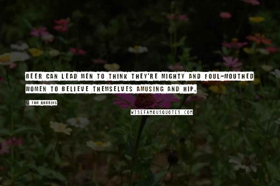 Tom Robbins Quotes: Beer can lead men to think they're mighty and foul-mouthed women to believe themselves amusing and hip.