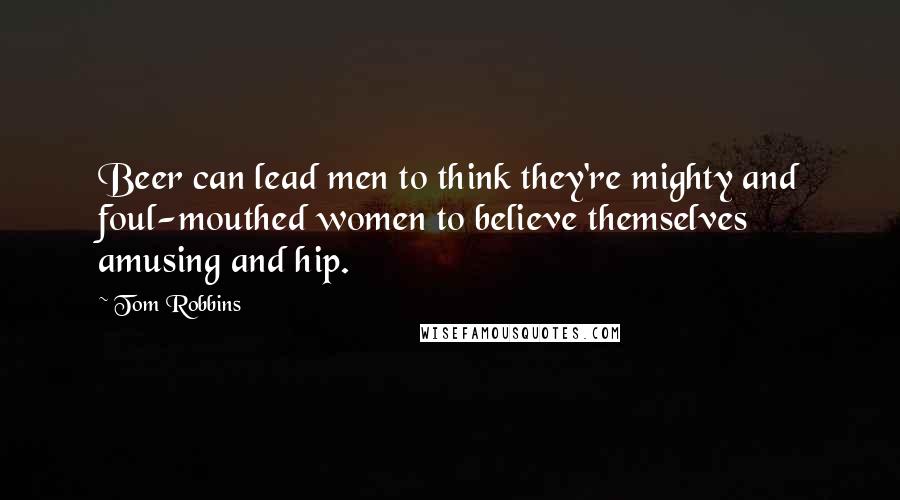 Tom Robbins Quotes: Beer can lead men to think they're mighty and foul-mouthed women to believe themselves amusing and hip.