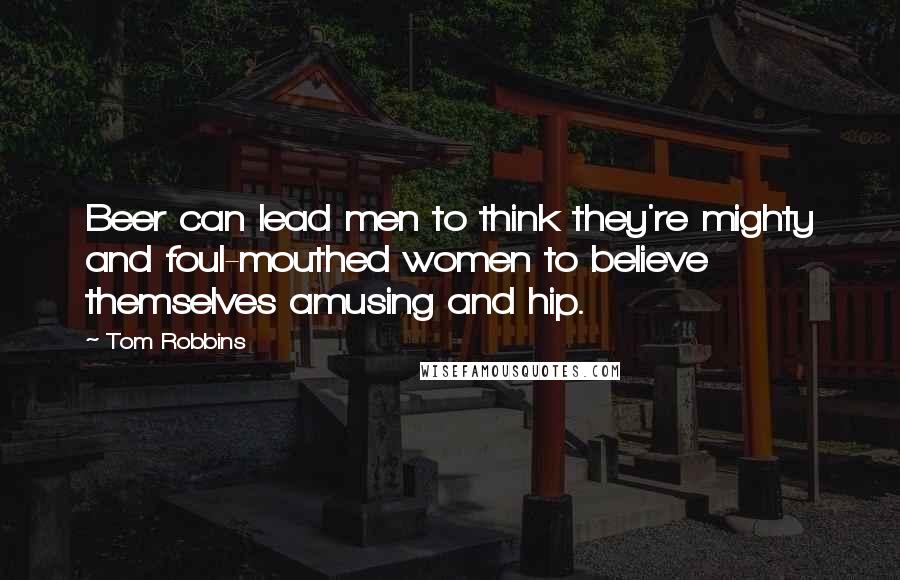 Tom Robbins Quotes: Beer can lead men to think they're mighty and foul-mouthed women to believe themselves amusing and hip.