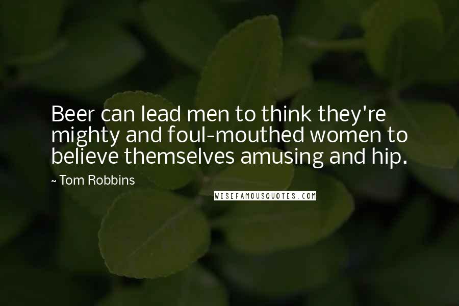 Tom Robbins Quotes: Beer can lead men to think they're mighty and foul-mouthed women to believe themselves amusing and hip.