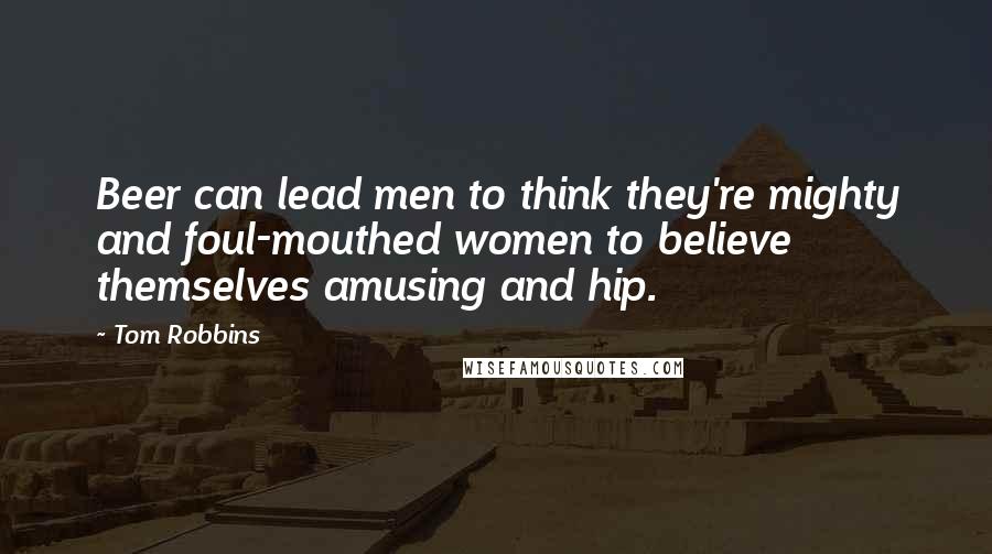 Tom Robbins Quotes: Beer can lead men to think they're mighty and foul-mouthed women to believe themselves amusing and hip.