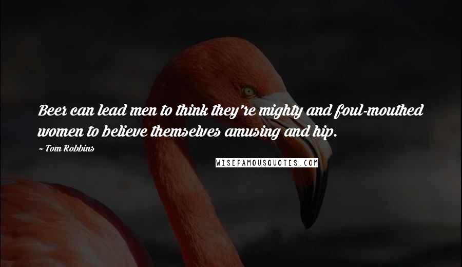 Tom Robbins Quotes: Beer can lead men to think they're mighty and foul-mouthed women to believe themselves amusing and hip.