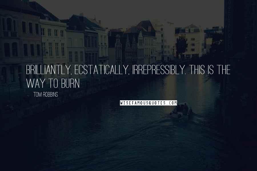 Tom Robbins Quotes: Brilliantly, ecstatically, irrepressibly. This is the way to burn