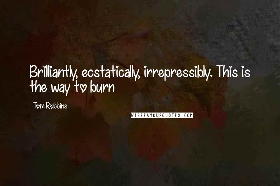 Tom Robbins Quotes: Brilliantly, ecstatically, irrepressibly. This is the way to burn