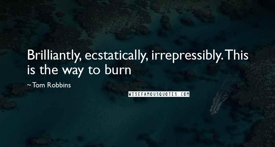 Tom Robbins Quotes: Brilliantly, ecstatically, irrepressibly. This is the way to burn