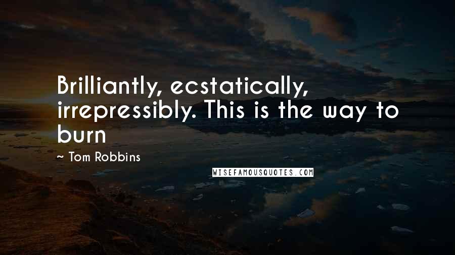 Tom Robbins Quotes: Brilliantly, ecstatically, irrepressibly. This is the way to burn