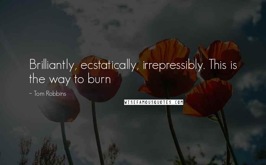 Tom Robbins Quotes: Brilliantly, ecstatically, irrepressibly. This is the way to burn