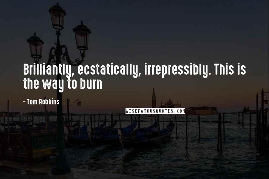 Tom Robbins Quotes: Brilliantly, ecstatically, irrepressibly. This is the way to burn