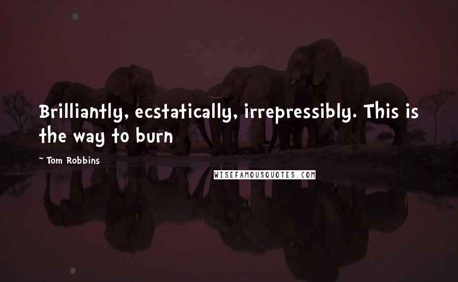 Tom Robbins Quotes: Brilliantly, ecstatically, irrepressibly. This is the way to burn