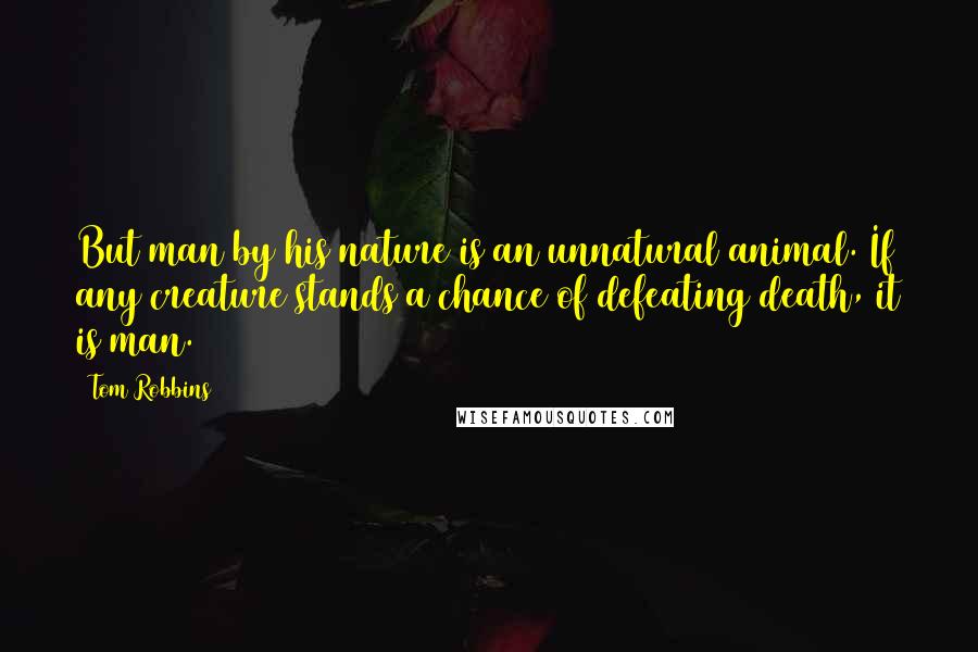 Tom Robbins Quotes: But man by his nature is an unnatural animal. If any creature stands a chance of defeating death, it is man.