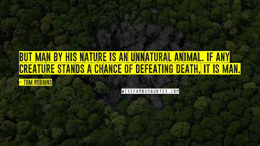 Tom Robbins Quotes: But man by his nature is an unnatural animal. If any creature stands a chance of defeating death, it is man.