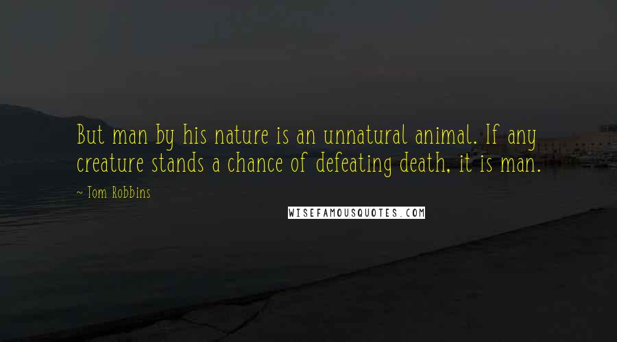 Tom Robbins Quotes: But man by his nature is an unnatural animal. If any creature stands a chance of defeating death, it is man.