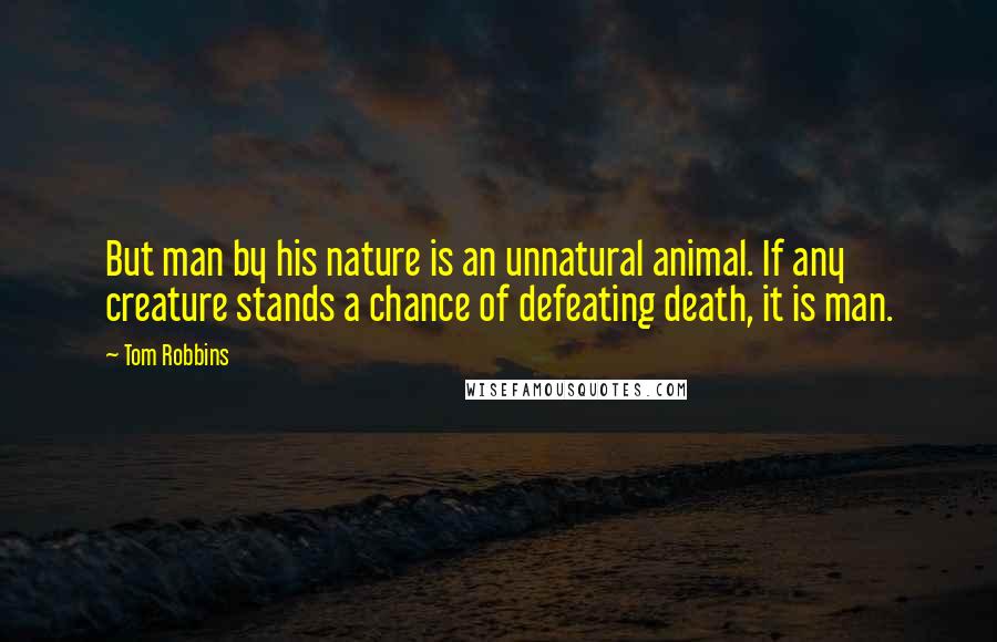Tom Robbins Quotes: But man by his nature is an unnatural animal. If any creature stands a chance of defeating death, it is man.