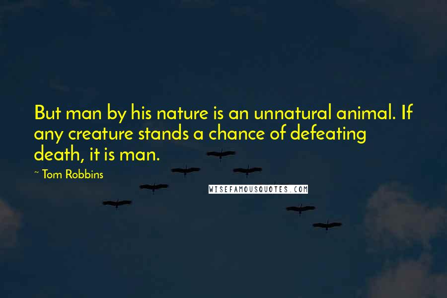 Tom Robbins Quotes: But man by his nature is an unnatural animal. If any creature stands a chance of defeating death, it is man.