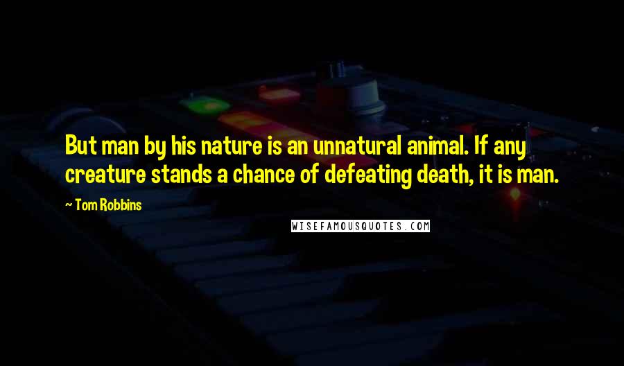 Tom Robbins Quotes: But man by his nature is an unnatural animal. If any creature stands a chance of defeating death, it is man.