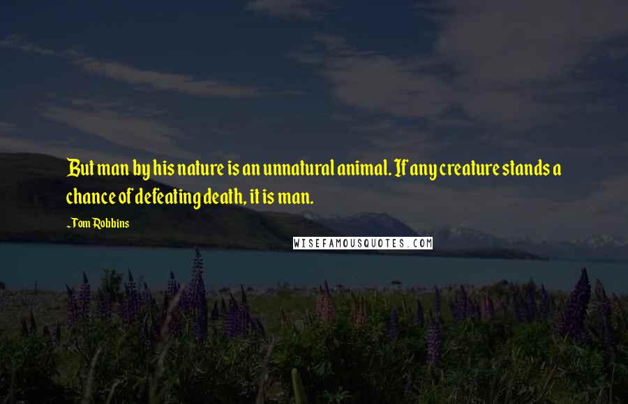 Tom Robbins Quotes: But man by his nature is an unnatural animal. If any creature stands a chance of defeating death, it is man.