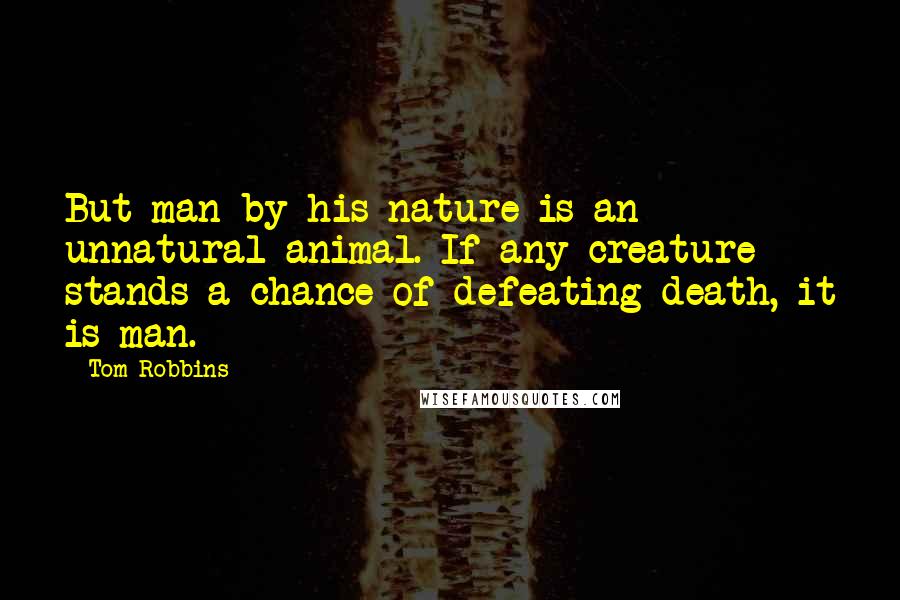 Tom Robbins Quotes: But man by his nature is an unnatural animal. If any creature stands a chance of defeating death, it is man.