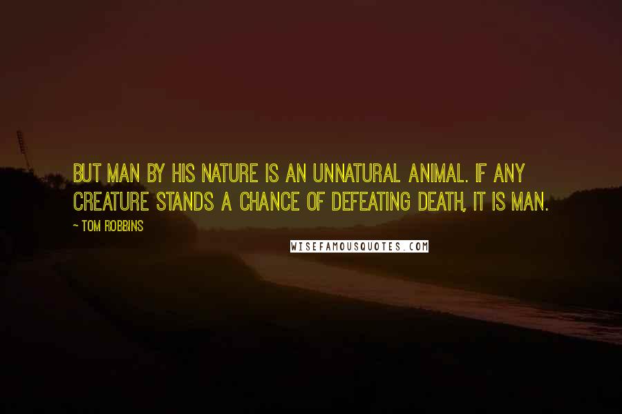 Tom Robbins Quotes: But man by his nature is an unnatural animal. If any creature stands a chance of defeating death, it is man.