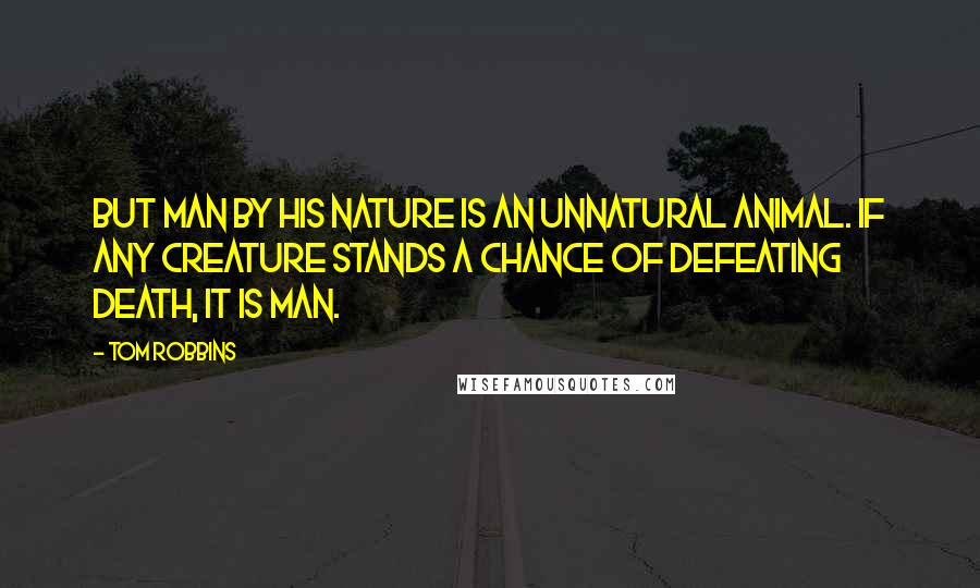 Tom Robbins Quotes: But man by his nature is an unnatural animal. If any creature stands a chance of defeating death, it is man.