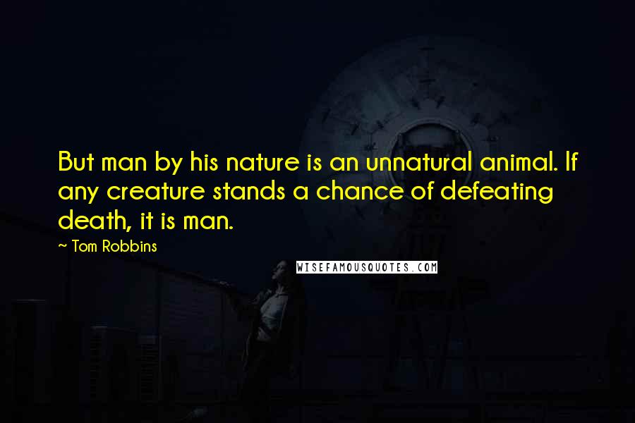 Tom Robbins Quotes: But man by his nature is an unnatural animal. If any creature stands a chance of defeating death, it is man.