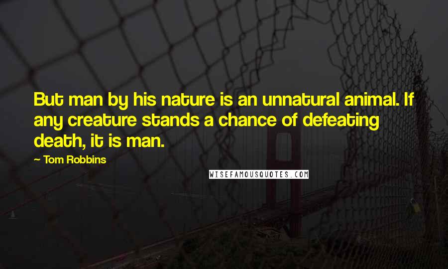 Tom Robbins Quotes: But man by his nature is an unnatural animal. If any creature stands a chance of defeating death, it is man.
