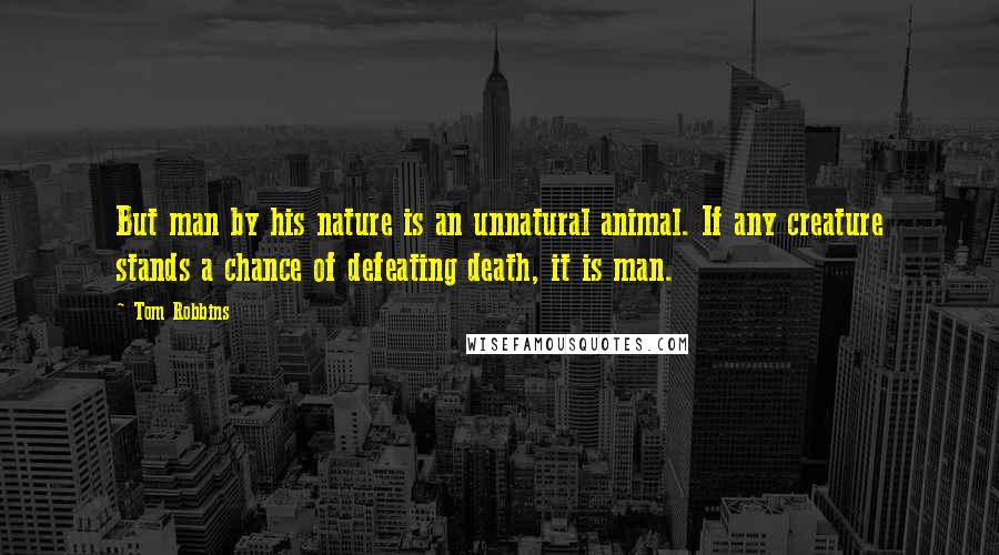 Tom Robbins Quotes: But man by his nature is an unnatural animal. If any creature stands a chance of defeating death, it is man.