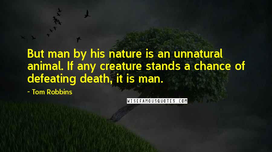 Tom Robbins Quotes: But man by his nature is an unnatural animal. If any creature stands a chance of defeating death, it is man.