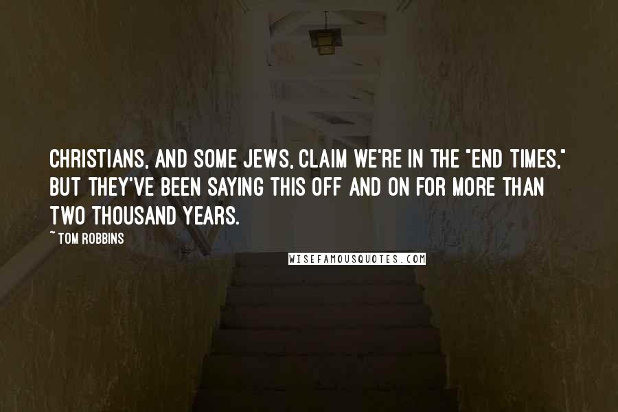 Tom Robbins Quotes: Christians, and some Jews, claim we're in the "end times," but they've been saying this off and on for more than two thousand years.