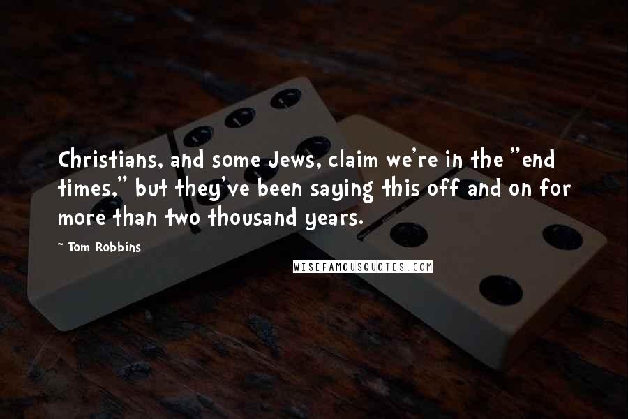Tom Robbins Quotes: Christians, and some Jews, claim we're in the "end times," but they've been saying this off and on for more than two thousand years.