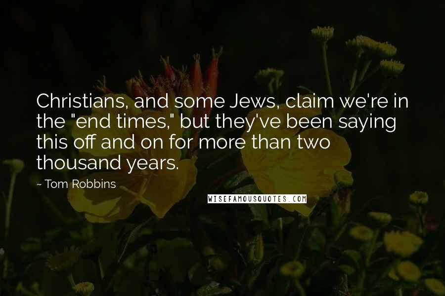 Tom Robbins Quotes: Christians, and some Jews, claim we're in the "end times," but they've been saying this off and on for more than two thousand years.