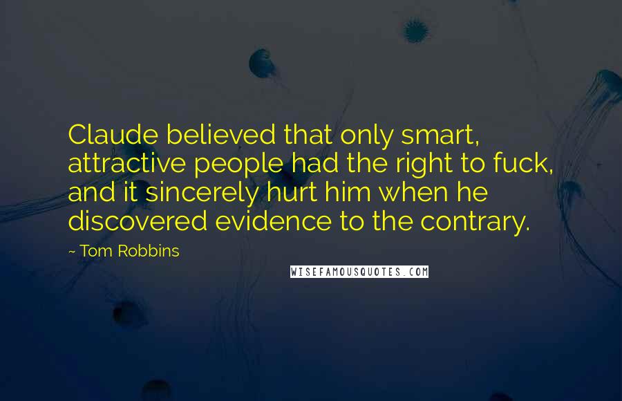 Tom Robbins Quotes: Claude believed that only smart, attractive people had the right to fuck, and it sincerely hurt him when he discovered evidence to the contrary.