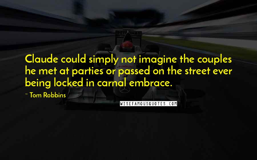 Tom Robbins Quotes: Claude could simply not imagine the couples he met at parties or passed on the street ever being locked in carnal embrace.