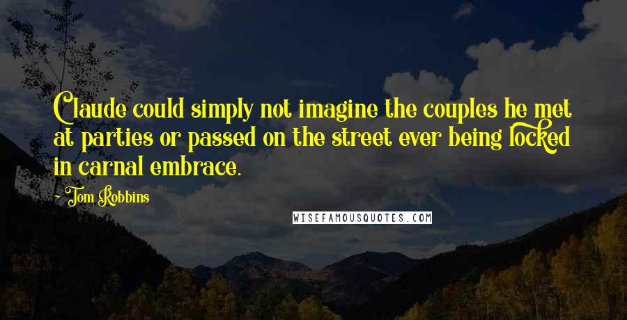 Tom Robbins Quotes: Claude could simply not imagine the couples he met at parties or passed on the street ever being locked in carnal embrace.