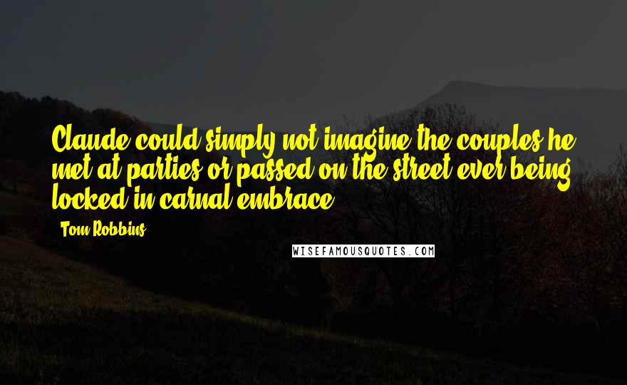 Tom Robbins Quotes: Claude could simply not imagine the couples he met at parties or passed on the street ever being locked in carnal embrace.