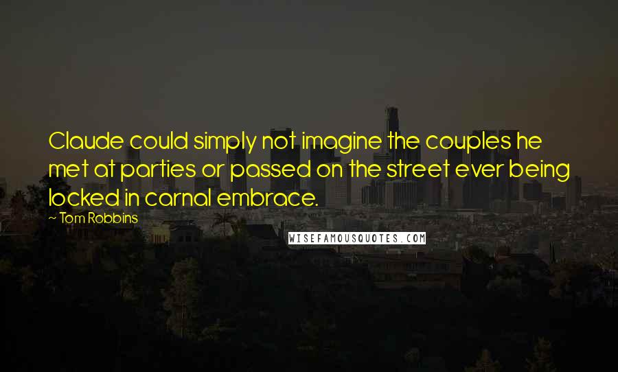 Tom Robbins Quotes: Claude could simply not imagine the couples he met at parties or passed on the street ever being locked in carnal embrace.