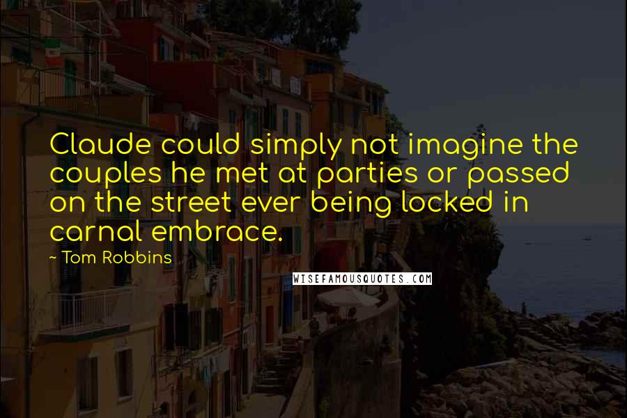 Tom Robbins Quotes: Claude could simply not imagine the couples he met at parties or passed on the street ever being locked in carnal embrace.