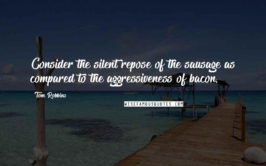 Tom Robbins Quotes: Consider the silent repose of the sausage as compared to the aggressiveness of bacon.