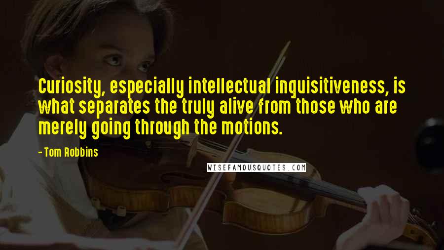 Tom Robbins Quotes: Curiosity, especially intellectual inquisitiveness, is what separates the truly alive from those who are merely going through the motions.