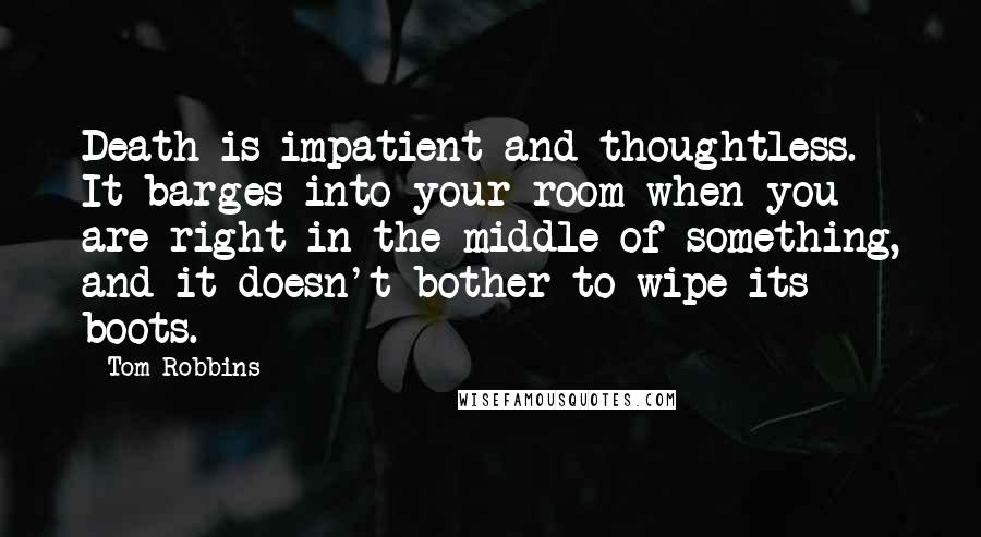 Tom Robbins Quotes: Death is impatient and thoughtless. It barges into your room when you are right in the middle of something, and it doesn't bother to wipe its boots.