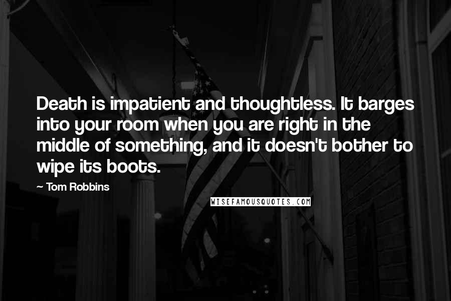 Tom Robbins Quotes: Death is impatient and thoughtless. It barges into your room when you are right in the middle of something, and it doesn't bother to wipe its boots.