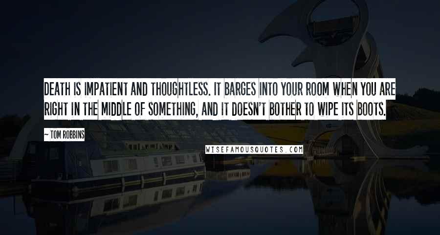 Tom Robbins Quotes: Death is impatient and thoughtless. It barges into your room when you are right in the middle of something, and it doesn't bother to wipe its boots.