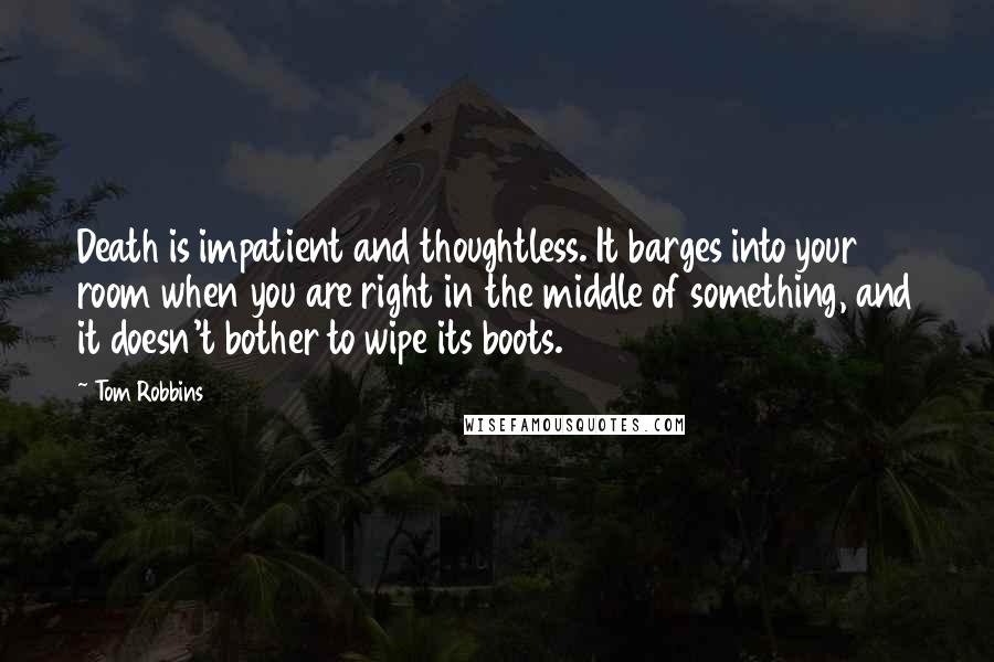 Tom Robbins Quotes: Death is impatient and thoughtless. It barges into your room when you are right in the middle of something, and it doesn't bother to wipe its boots.