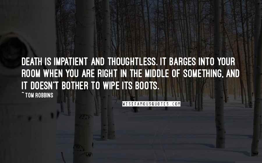 Tom Robbins Quotes: Death is impatient and thoughtless. It barges into your room when you are right in the middle of something, and it doesn't bother to wipe its boots.