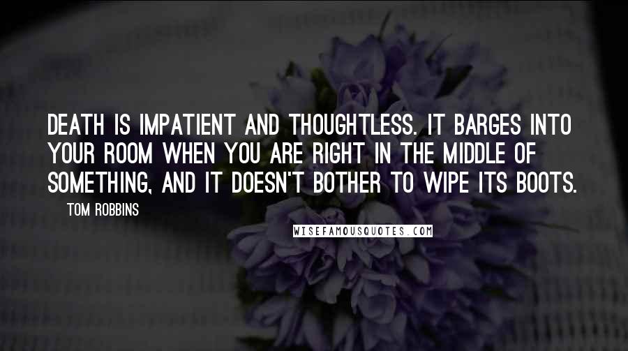 Tom Robbins Quotes: Death is impatient and thoughtless. It barges into your room when you are right in the middle of something, and it doesn't bother to wipe its boots.