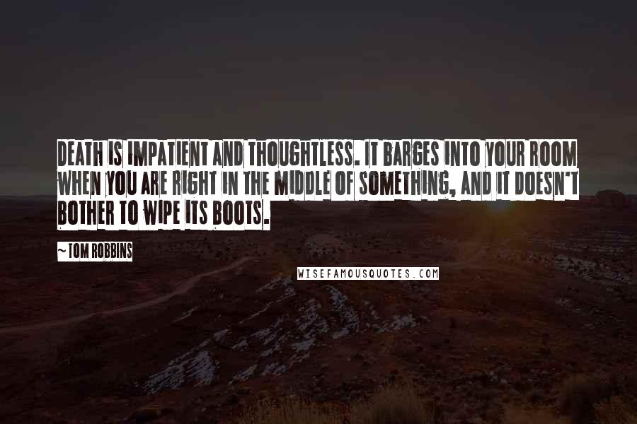 Tom Robbins Quotes: Death is impatient and thoughtless. It barges into your room when you are right in the middle of something, and it doesn't bother to wipe its boots.