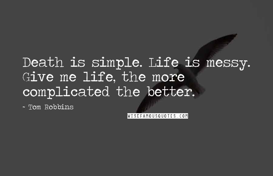 Tom Robbins Quotes: Death is simple. Life is messy. Give me life, the more complicated the better.