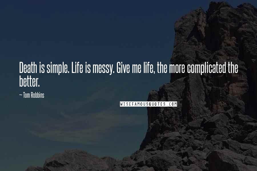 Tom Robbins Quotes: Death is simple. Life is messy. Give me life, the more complicated the better.