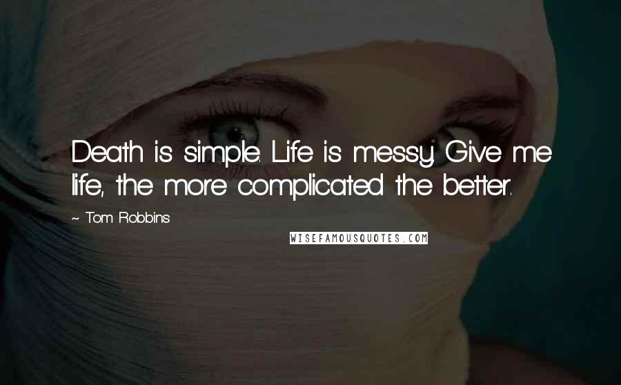 Tom Robbins Quotes: Death is simple. Life is messy. Give me life, the more complicated the better.